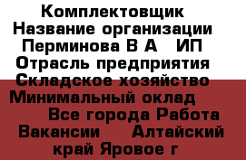 Комплектовщик › Название организации ­ Перминова В.А., ИП › Отрасль предприятия ­ Складское хозяйство › Минимальный оклад ­ 30 000 - Все города Работа » Вакансии   . Алтайский край,Яровое г.